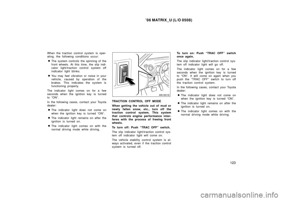 TOYOTA MATRIX 2006 E130 / 1.G Service Manual ’06 MATRIX_U (L/O 0508)
123
When the traction control system is oper-
ating, the following conditions occur:
The system controls the spinning of the
front wheels. At this time, the slip indi-
cator