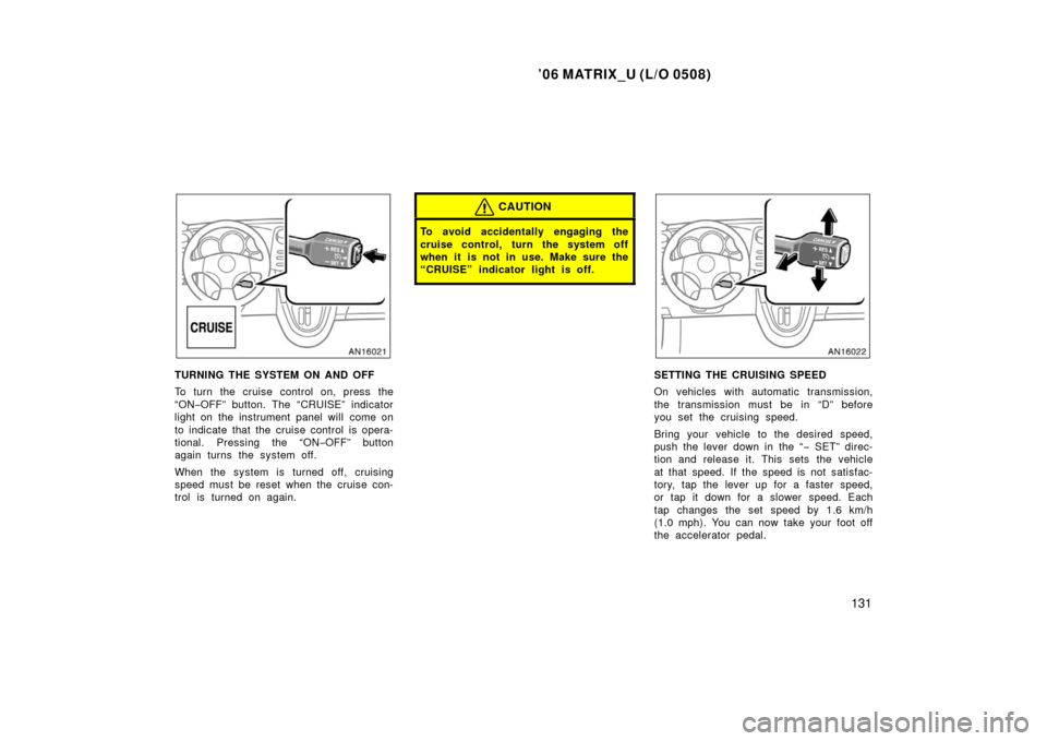 TOYOTA MATRIX 2006 E130 / 1.G User Guide ’06 MATRIX_U (L/O 0508)
131
TURNING THE SYSTEM ON AND OFF
To turn the cruise control on, press the
“ON−OFF” button. The “CRUISE” indicator
light on the instrument panel will come on
to ind