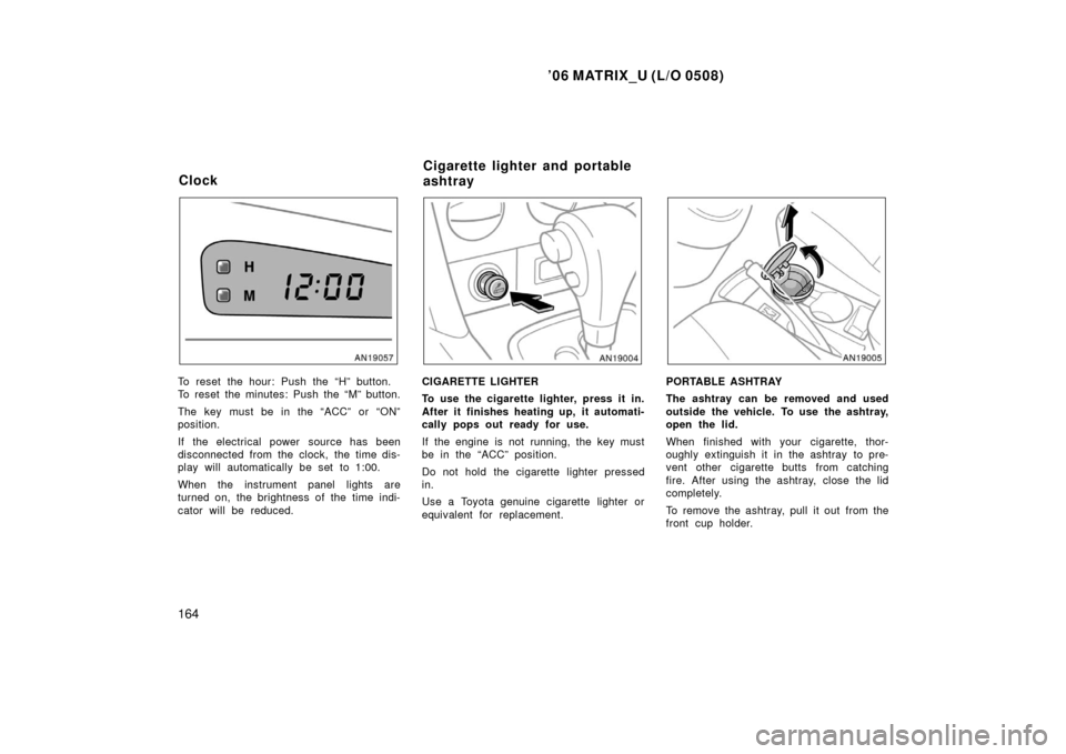 TOYOTA MATRIX 2006 E130 / 1.G Owners Manual ’06 MATRIX_U (L/O 0508)
164
To reset the hour: Push the “H” button.
To reset the minutes: Push the “M” button.
The key must be in the “ACC” or “ON”
position.
If the electrical power TOYOTA MATRIX 2006 E130 / 1.G Owners Manual ’06 MATRIX_U (L/O 0508)
164
To reset the hour: Push the “H” button.
To reset the minutes: Push the “M” button.
The key must be in the “ACC” or “ON”
position.
If the electrical power