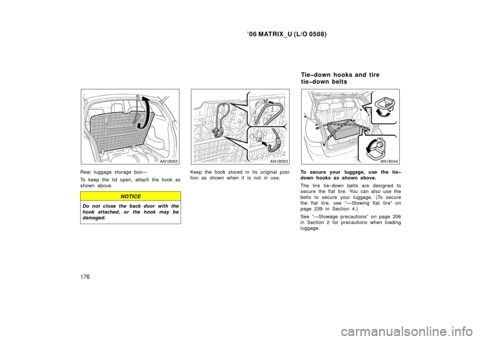 TOYOTA MATRIX 2006 E130 / 1.G Owners Manual ’06 MATRIX_U (L/O 0508)
176
Rear luggage storage box—
To keep the lid open, attach the hook as
shown above.
NOTICE
Do not close the back door with the
hook attached, or the hook may be
damaged.
Ke