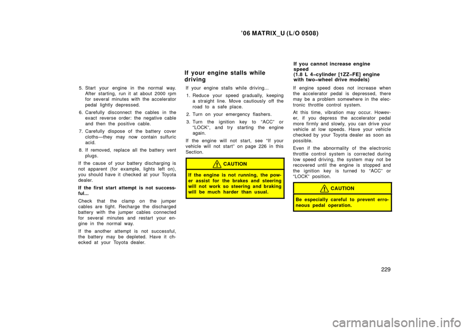 TOYOTA MATRIX 2006 E130 / 1.G User Guide ’06 MATRIX_U (L/O 0508)
229
5. Start your engine in the normal way.After starting, run it at about 2000 rpm
for several minutes with the accelerator
pedal lightly depressed.
6. Carefully disconnect 