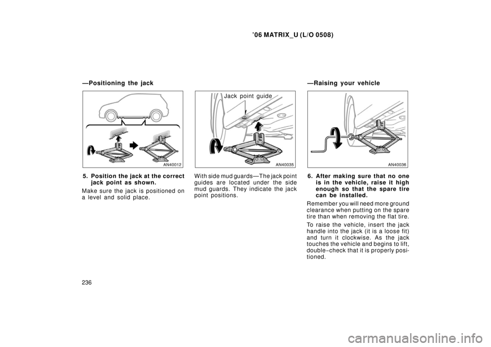 TOYOTA MATRIX 2006 E130 / 1.G User Guide ’06 MATRIX_U (L/O 0508)
236
5. Position the jack at the correctjack point as shown.
Make sure the jack is positioned on
a level and solid place.
Jack point guide
With side mud guards—The jack poin TOYOTA MATRIX 2006 E130 / 1.G User Guide ’06 MATRIX_U (L/O 0508)
236
5. Position the jack at the correctjack point as shown.
Make sure the jack is positioned on
a level and solid place.
Jack point guide
With side mud guards—The jack poin