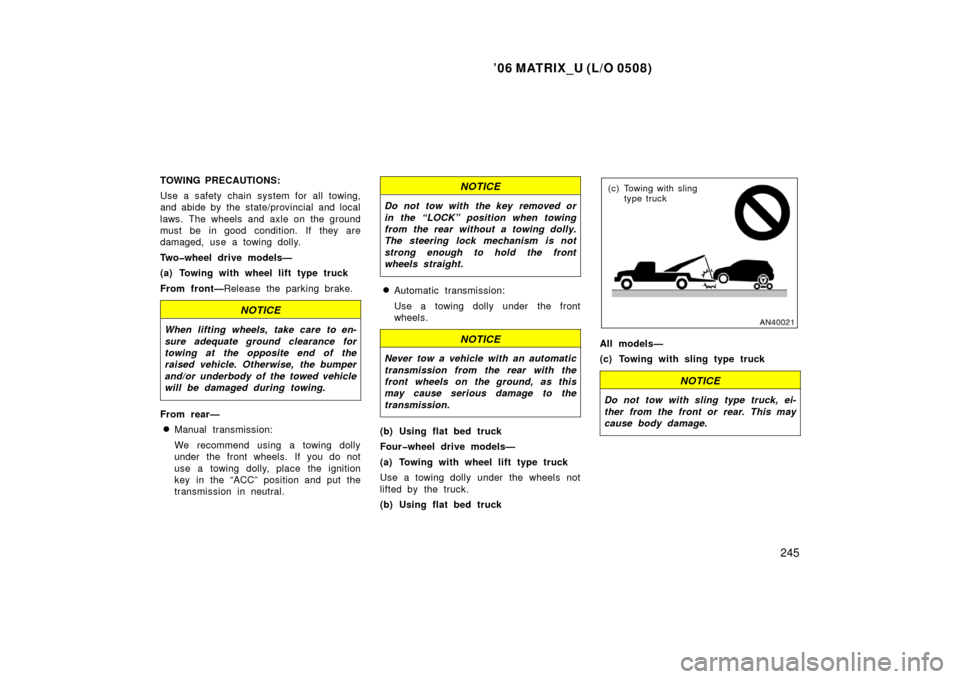 TOYOTA MATRIX 2006 E130 / 1.G Owners Manual ’06 MATRIX_U (L/O 0508)
245
TOWING PRECAUTIONS:
Use a safety chain system for all towing,
and abide by the state/provincial and local
laws. The wheels and axle on the ground
must be in good conditio