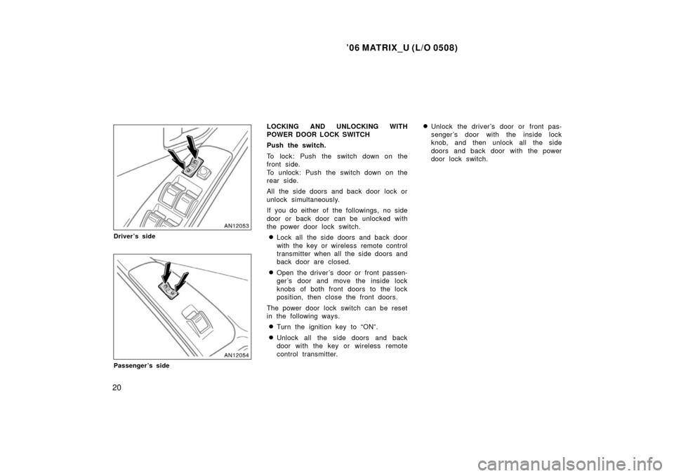 TOYOTA MATRIX 2006 E130 / 1.G Owners Manual ’06 MATRIX_U (L/O 0508)
20
Driver’s side
Passenger’s side
LOCKING AND UNLOCKING WITH
POWER DOOR LOCK SWITCH
Push the switch.
To lock: Push the switch down on the
front side.
To unlock: Push the 