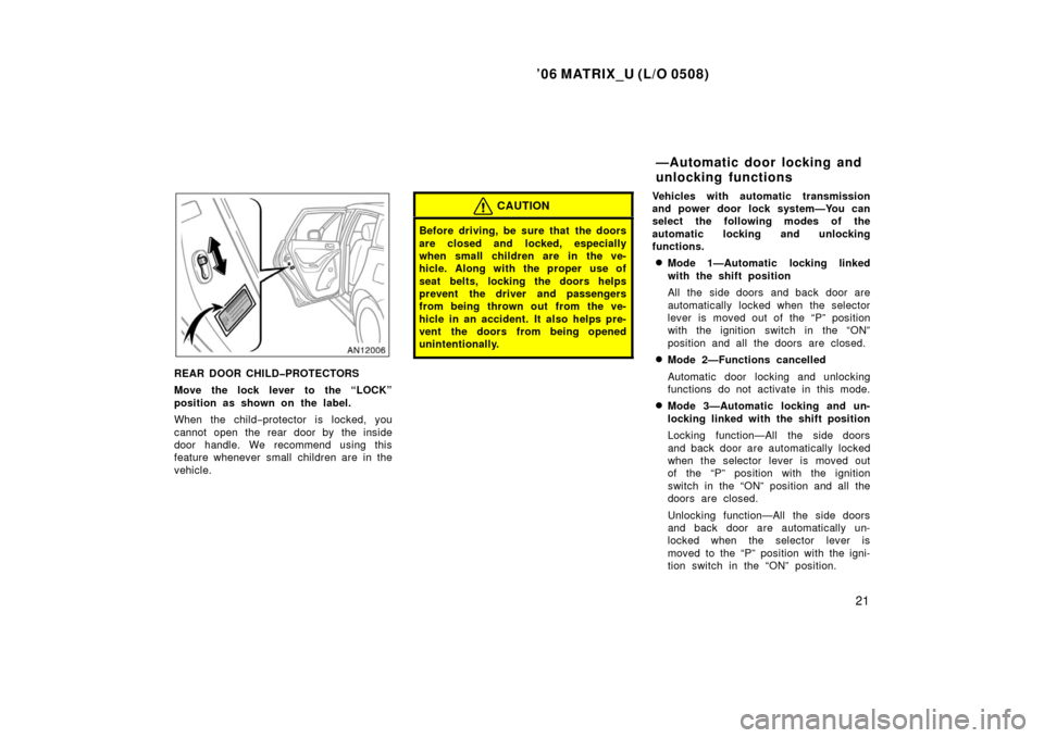 TOYOTA MATRIX 2006 E130 / 1.G Owners Manual ’06 MATRIX_U (L/O 0508)
21
REAR DOOR CHILD�PROTECTORS
Move the lock lever to the “LOCK”
position as shown on the label.
When the child−protector is locked, you
cannot open the rear door by the