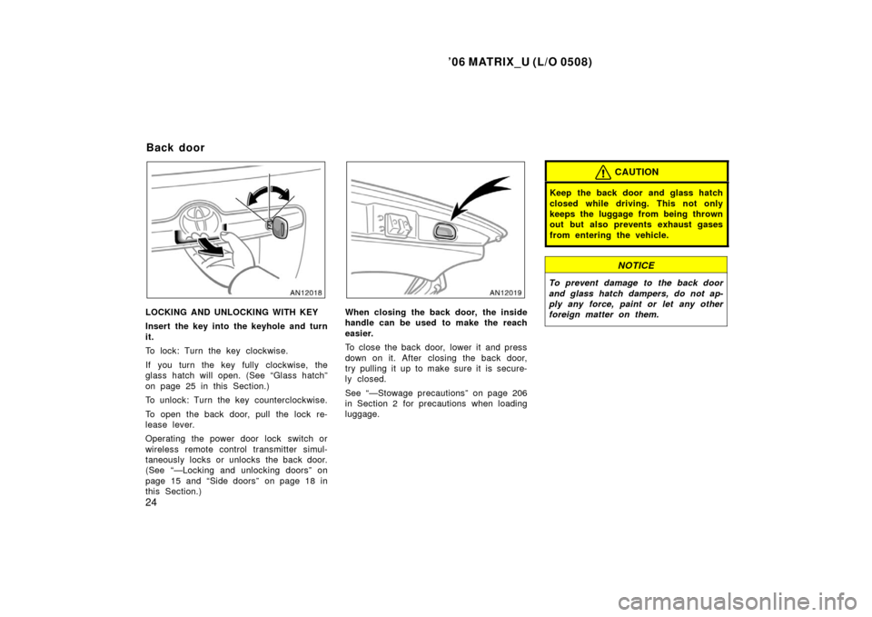 TOYOTA MATRIX 2006 E130 / 1.G User Guide ’06 MATRIX_U (L/O 0508)
24
LOCKING AND UNLOCKING WITH KEY
Insert the key into the keyhole and turn
it.
To lock: Turn the key clockwise.
If you turn the key fully clockwise, the
glass hatch will open