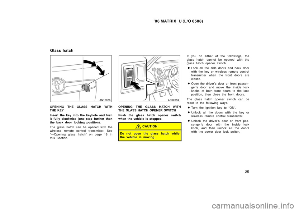 TOYOTA MATRIX 2006 E130 / 1.G Owners Manual ’06 MATRIX_U (L/O 0508)
25
OPENING THE GLASS HATCH WITH
THE KEY
Insert the key into the keyhole and turn
it fully clockwise (one step further than
the back door locking position).
The glass hatch ca TOYOTA MATRIX 2006 E130 / 1.G Owners Manual ’06 MATRIX_U (L/O 0508)
25
OPENING THE GLASS HATCH WITH
THE KEY
Insert the key into the keyhole and turn
it fully clockwise (one step further than
the back door locking position).
The glass hatch ca