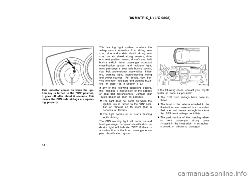 TOYOTA MATRIX 2006 E130 / 1.G Owners Manual ’06 MATRIX_U (L/O 0508)
54
This indicator comes on when the igni-
tion key is turned to the “ON” position.
It goes off after about 6 seconds. This
means the SRS side airbags are operat-
ing prop