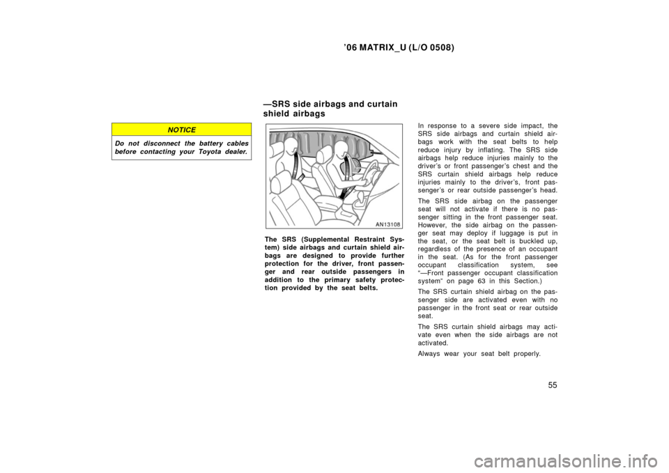 TOYOTA MATRIX 2006 E130 / 1.G User Guide ’06 MATRIX_U (L/O 0508)
55
NOTICE
Do not disconnect the battery cables
before contacting your Toyota dealer.
The SRS (Supplemental Restraint Sys-
tem) side airbags and curtain shield air-
bags are d