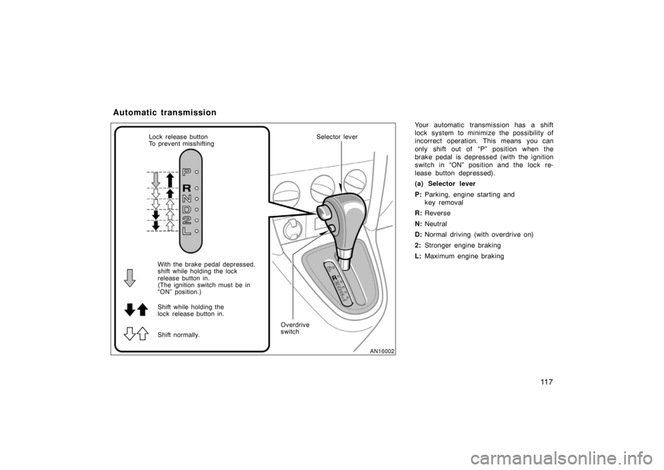 TOYOTA MATRIX 2007 E130 / 1.G Owners Manual 11 7
Your automatic transmission has a shift
lock system to minimize the possibility of
incorrect operation. This means you can
only shift out of  “P” position when the
brake pedal is depressed (w