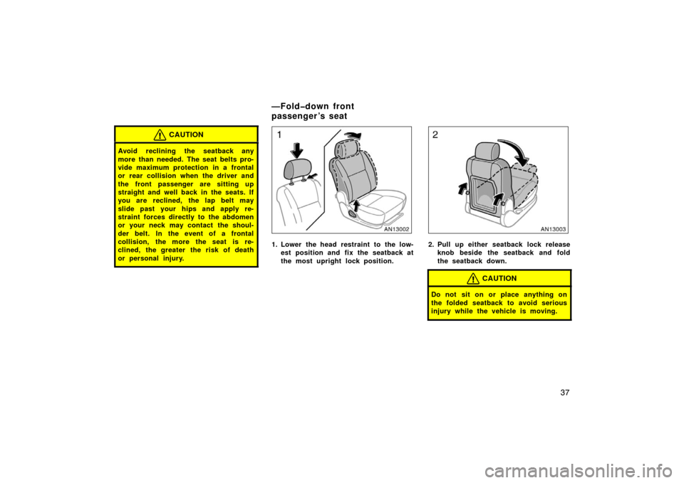 TOYOTA MATRIX 2007 E130 / 1.G Owners Manual 37
CAUTION
Avoid reclining the seatback any
more than needed. The seat belts pro-
vide maximum protection in a frontal
or rear collision when the driver and
the front passenger are sitting up
straight