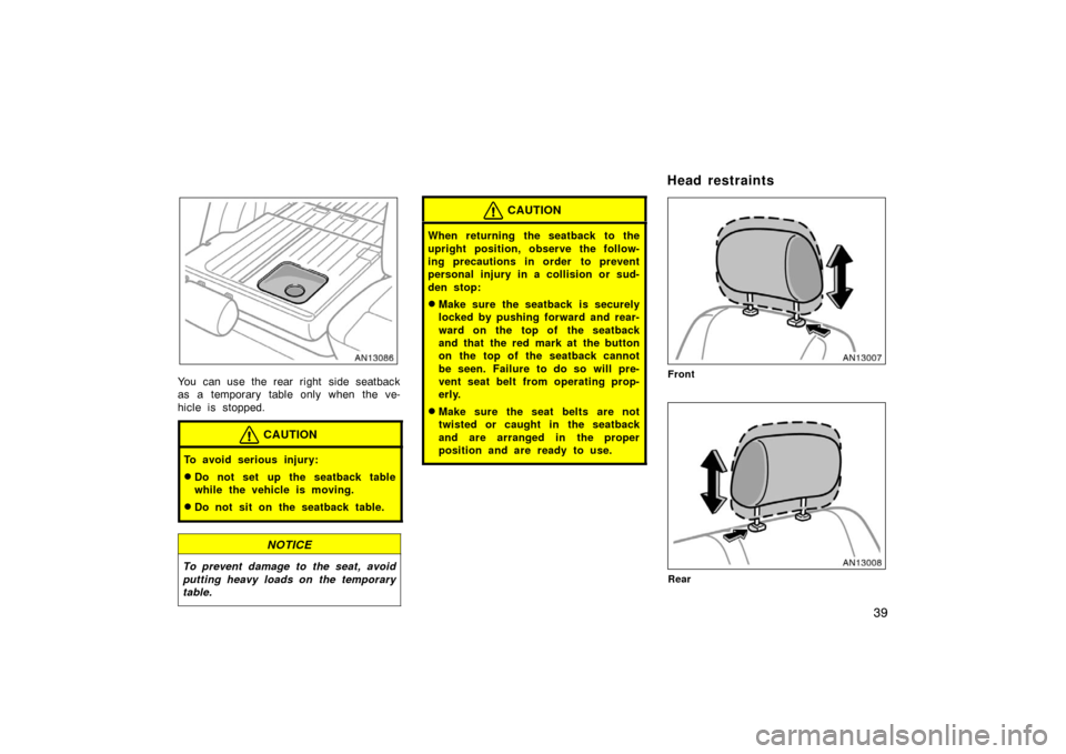 TOYOTA MATRIX 2007 E130 / 1.G Service Manual 39
You can use the rear right side seatback
as a temporary table only when the ve-
hicle is stopped.
CAUTION
To avoid serious injury:
Do not set up the seatback table
while the vehicle is moving.
Do