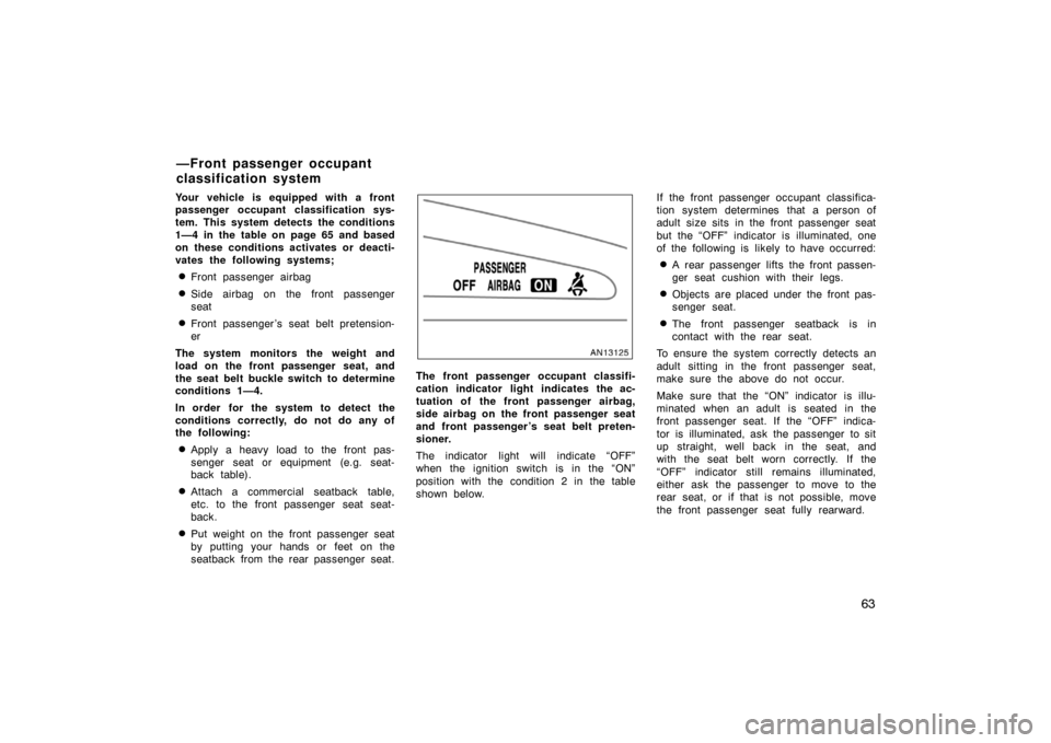 TOYOTA MATRIX 2007 E130 / 1.G Manual PDF 63
Your vehicle is equipped with a front
passenger occupant classification sys-
tem. This system detects the conditions
1—4 in the table on page 65 and based
on these conditions activates or deacti-