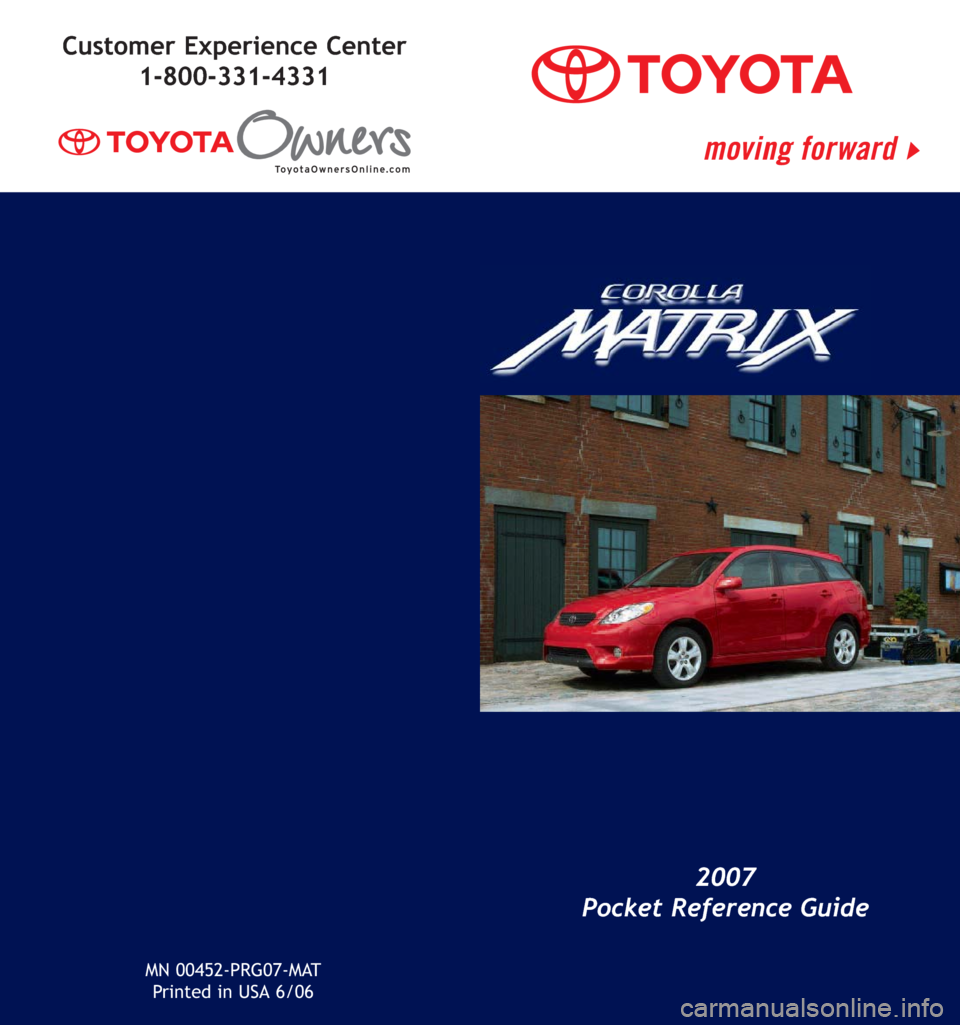 TOYOTA MATRIX 2007 E130 / 1.G Quick Reference Guide MN 00452-PRG07-MAT
Printed in USA 6/06
2007
Pocket Reference Guide
Customer Experience Center
1-800-331-4331 TOYOTA MATRIX 2007 E130 / 1.G Quick Reference Guide MN 00452-PRG07-MAT
Printed in USA 6/06
2007
Pocket Reference Guide
Customer Experience Center
1-800-331-4331