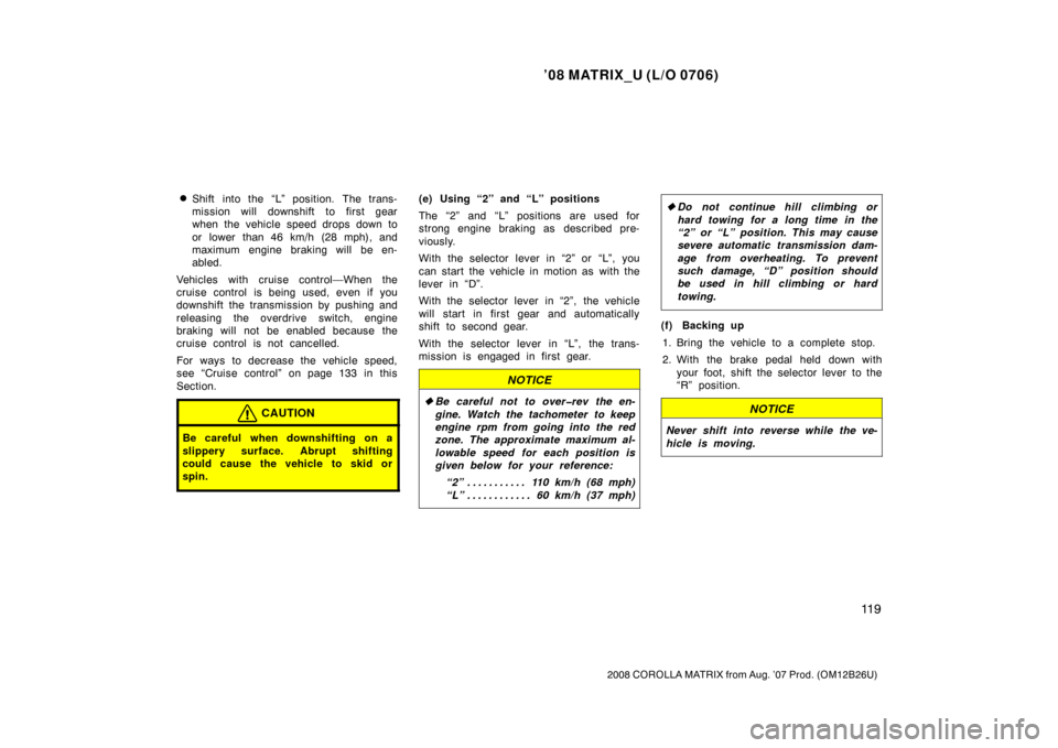 TOYOTA MATRIX 2008 E130 / 1.G Owners Manual ’08 MATRIX_U (L/O 0706)
11 9
2008 COROLLA MATRIX from Aug. ’07 Prod. (OM12B26U)
Shift into the “L” position. The trans-
mission will downshift to first gear
when the vehicle speed drops down 
