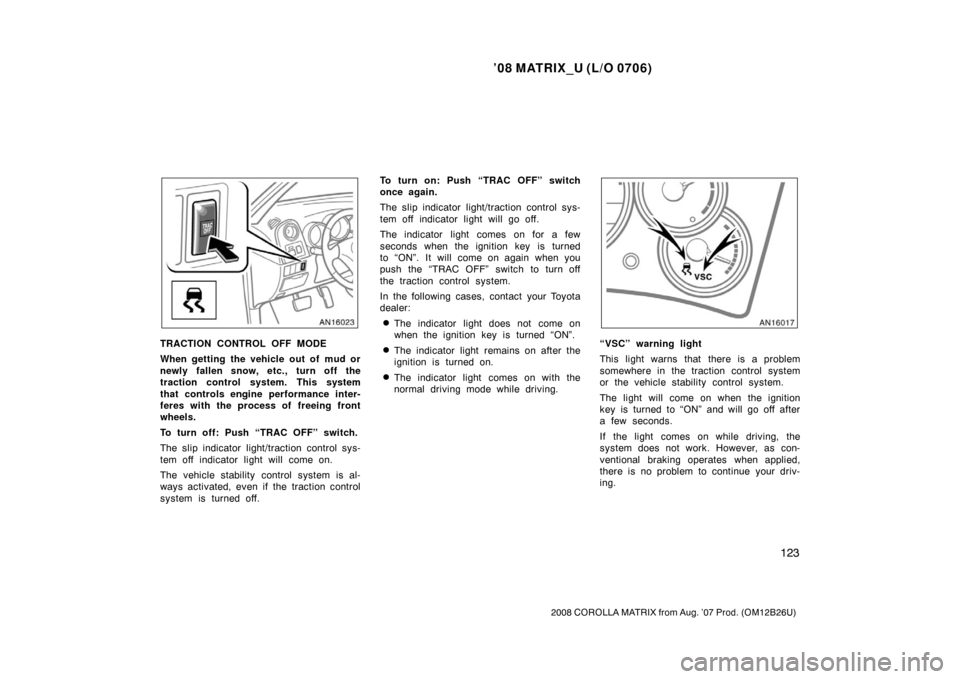 TOYOTA MATRIX 2008 E130 / 1.G Owners Manual ’08 MATRIX_U (L/O 0706)
123
2008 COROLLA MATRIX from Aug. ’07 Prod. (OM12B26U)
TRACTION CONTROL OFF MODE
When getting the vehicle out of mud or
newly fallen snow, etc., turn off the
traction contr