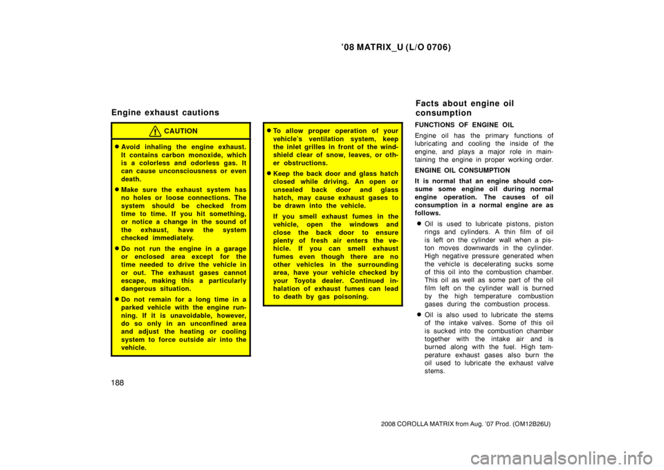 TOYOTA MATRIX 2008 E130 / 1.G Owners Manual ’08 MATRIX_U (L/O 0706)
188
2008 COROLLA MATRIX from Aug. ’07 Prod. (OM12B26U)
CAUTION
Avoid inhaling the engine exhaust.
It contains carbon monoxide, which
is a colorless and odorless gas. It
ca