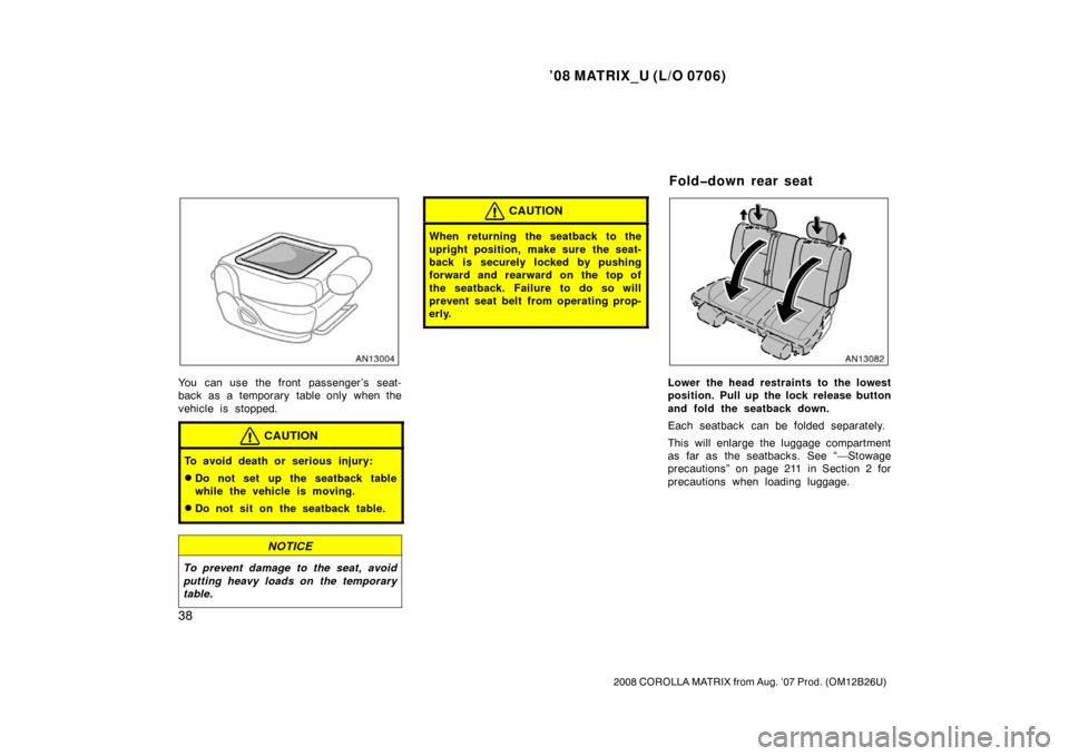 TOYOTA MATRIX 2008 E130 / 1.G Service Manual ’08 MATRIX_U (L/O 0706)
38
2008 COROLLA MATRIX from Aug. ’07 Prod. (OM12B26U)
You can use the front passenger ’s seat-
back as a temporary table only when the
vehicle is stopped.
CAUTION
To avoi
