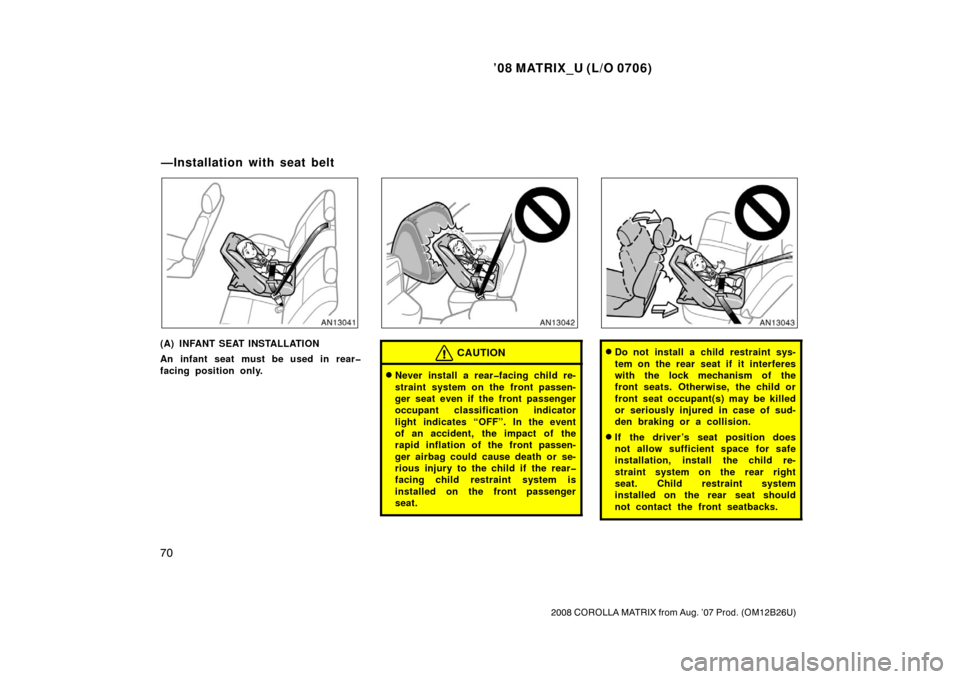 TOYOTA MATRIX 2008 E130 / 1.G Owners Guide ’08 MATRIX_U (L/O 0706)
70
2008 COROLLA MATRIX from Aug. ’07 Prod. (OM12B26U)
(A) INFANT SEAT INSTALLATION
An infant seat must be used in rear�
facing position only.CAUTION
Never install a rear�f