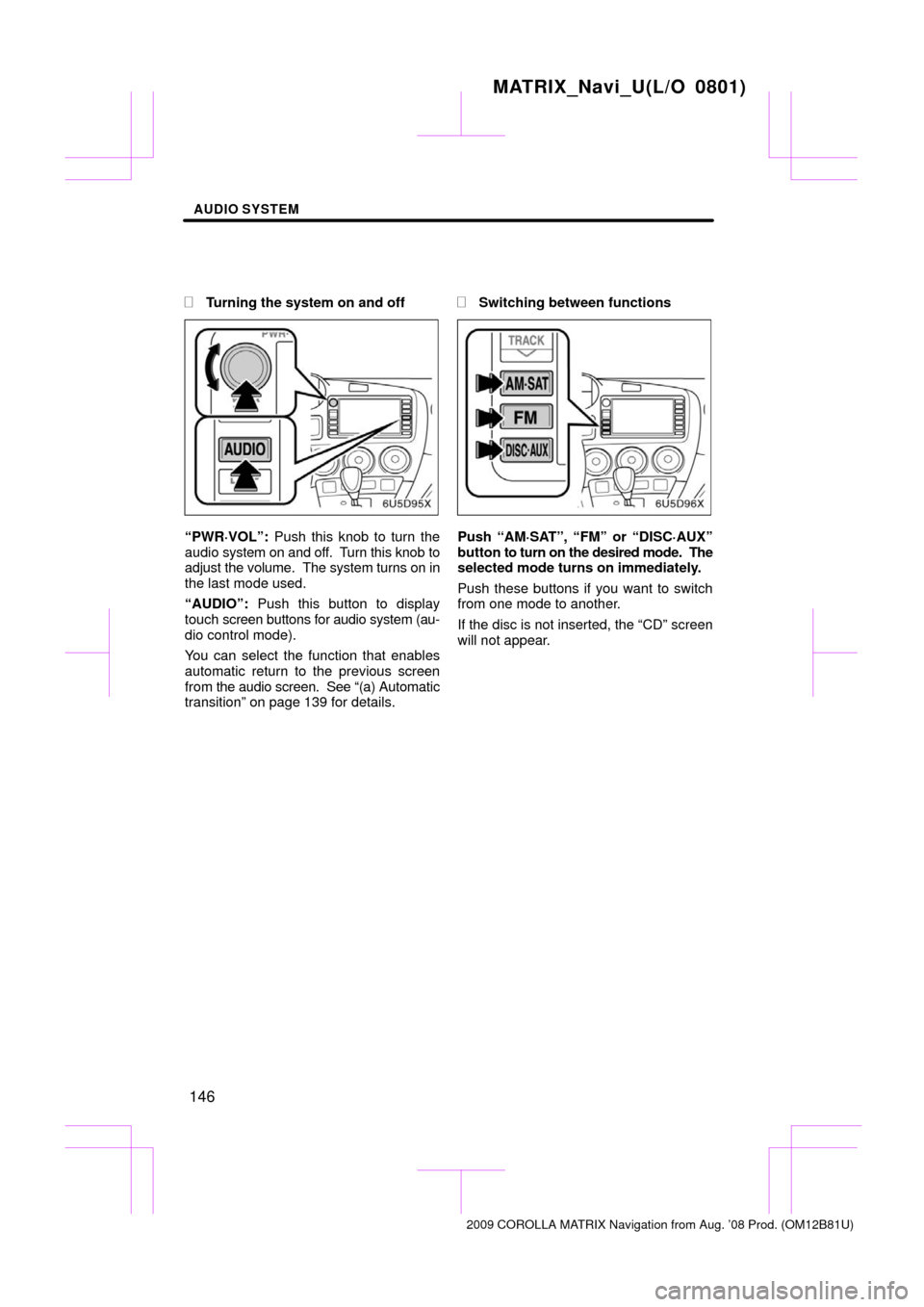 TOYOTA MATRIX 2009 E140 / 2.G Navigation Manual AUDIO SYSTEM
146

Turning the system on and off
“PWR·VOL”: 
Push this knob to turn the
audio  system on and off.   Turn this knob to
adjust the volume.  The system turns on in
the last mode used