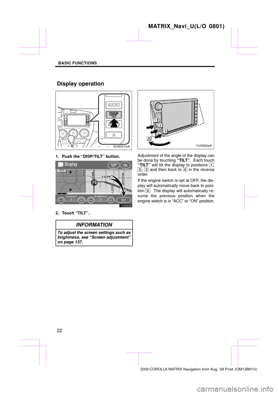 TOYOTA MATRIX 2009 E140 / 2.G Navigation Manual BASIC FUNCTIONS
22
1. Push the “DISP/TILT” button.
2. Touch “TILT”.
INFORMATION
To adjust the screen settings such as
brightness, see “Screen adjustment”
on page 137.
Adjustment of the ang