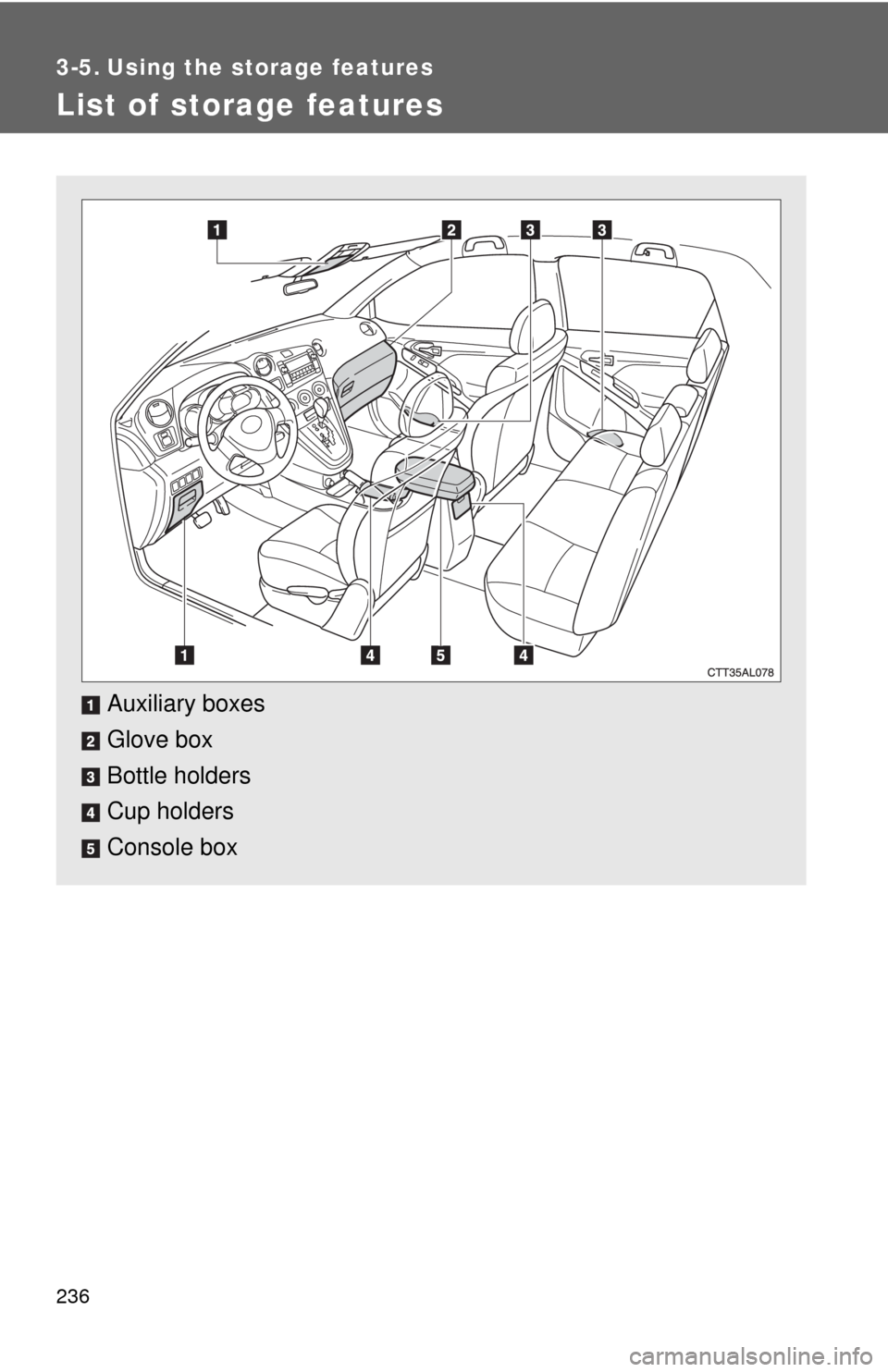 TOYOTA MATRIX 2009 E140 / 2.G Owners Manual 236
3-5. Using the storage features
List of storage features
Auxiliary boxes
Glove box
Bottle holders
Cup holders
Console box 