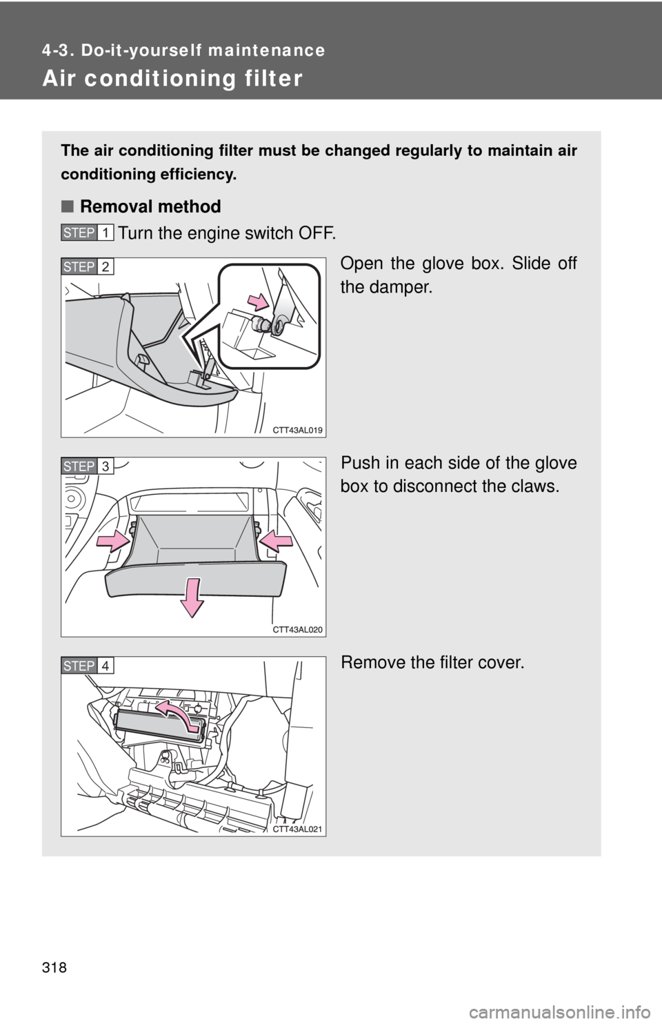 TOYOTA MATRIX 2009 E140 / 2.G Manual PDF 318
4-3. Do-it-yourself maintenance
Air conditioning filter
The air conditioning filter must be changed regularly to maintain air
conditioning efficiency.
■Removal method
Turn the engine switch OFF. TOYOTA MATRIX 2009 E140 / 2.G Manual PDF 318
4-3. Do-it-yourself maintenance
Air conditioning filter
The air conditioning filter must be changed regularly to maintain air
conditioning efficiency.
■Removal method
Turn the engine switch OFF.