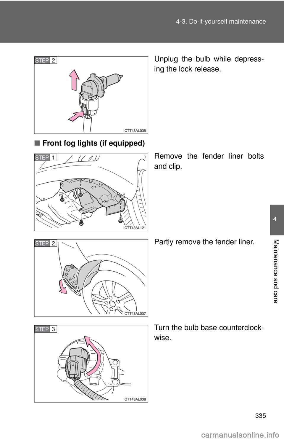 TOYOTA MATRIX 2009 E140 / 2.G Owners Manual 335 4-3. Do-it-yourself maintenance
4
Maintenance and care
Unplug the bulb while depress-
ing the lock release.
■Front fog lights (if equipped)
Remove the fender liner bolts
and clip.
Partly remove 