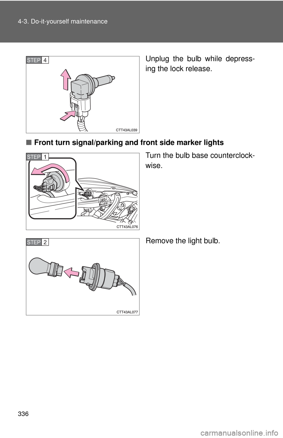 TOYOTA MATRIX 2009 E140 / 2.G Owners Manual 336 4-3. Do-it-yourself maintenance
Unplug the bulb while depress-
ing the lock release.
■Front turn signal/parking and front side marker lights
Turn the bulb base counterclock-
wise.
Remove the lig