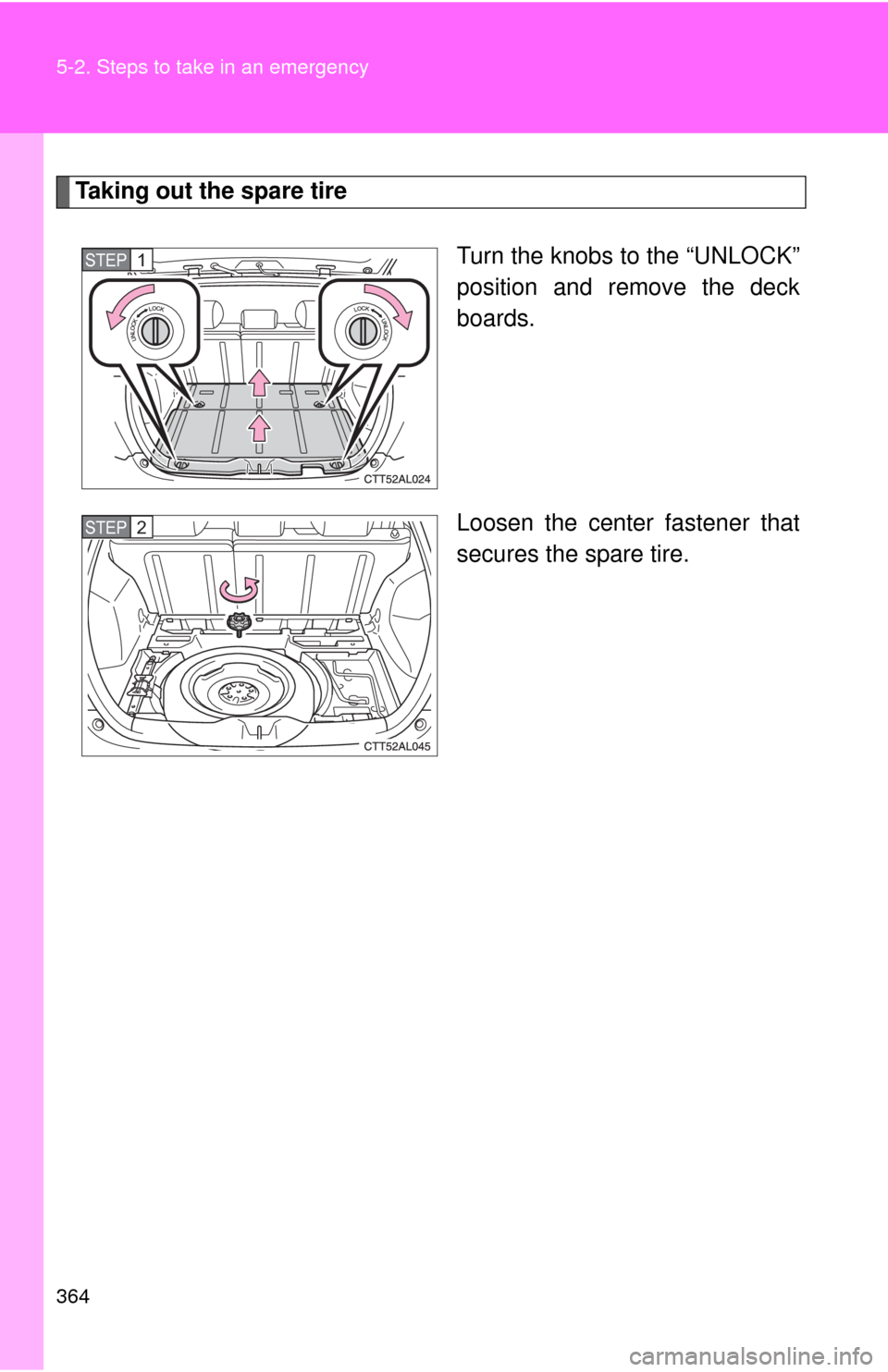 TOYOTA MATRIX 2009 E140 / 2.G Owners Manual 364 5-2. Steps to take in an emergency
Taking out the spare tire
Turn the knobs to the “UNLOCK”
position and remove the deck
boards.
Loosen the center fastener that
secures the spare tire.
STEP1
S