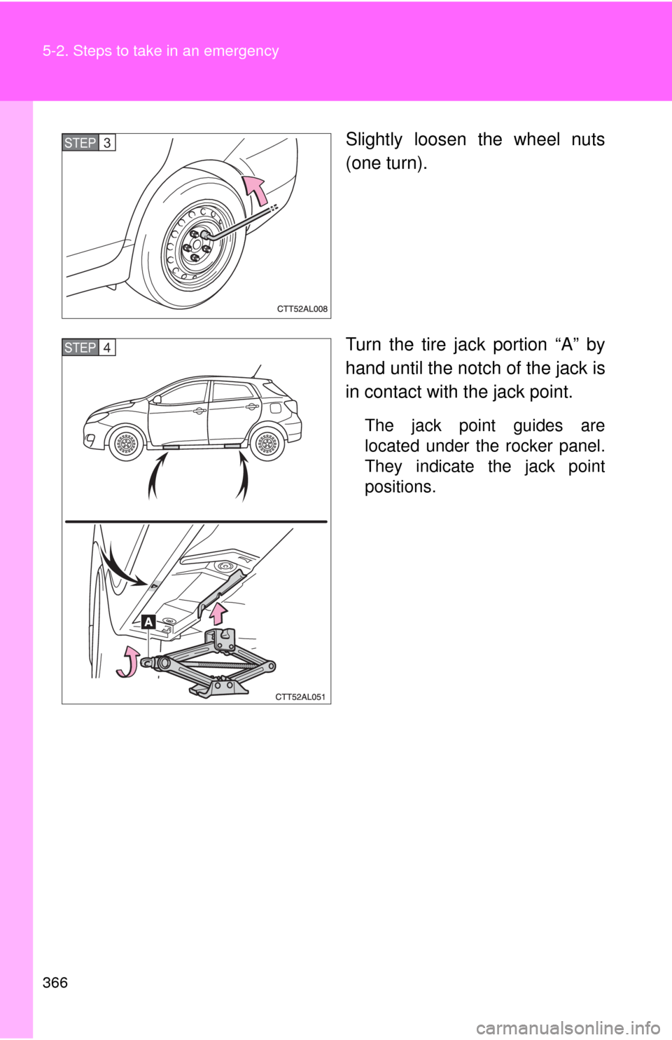 TOYOTA MATRIX 2009 E140 / 2.G Owners Manual 366 5-2. Steps to take in an emergency
Slightly loosen the wheel nuts
(one turn).
Turn the tire jack portion “A” by
hand until the notch of the jack is
in contact with the jack point.
The jack poi