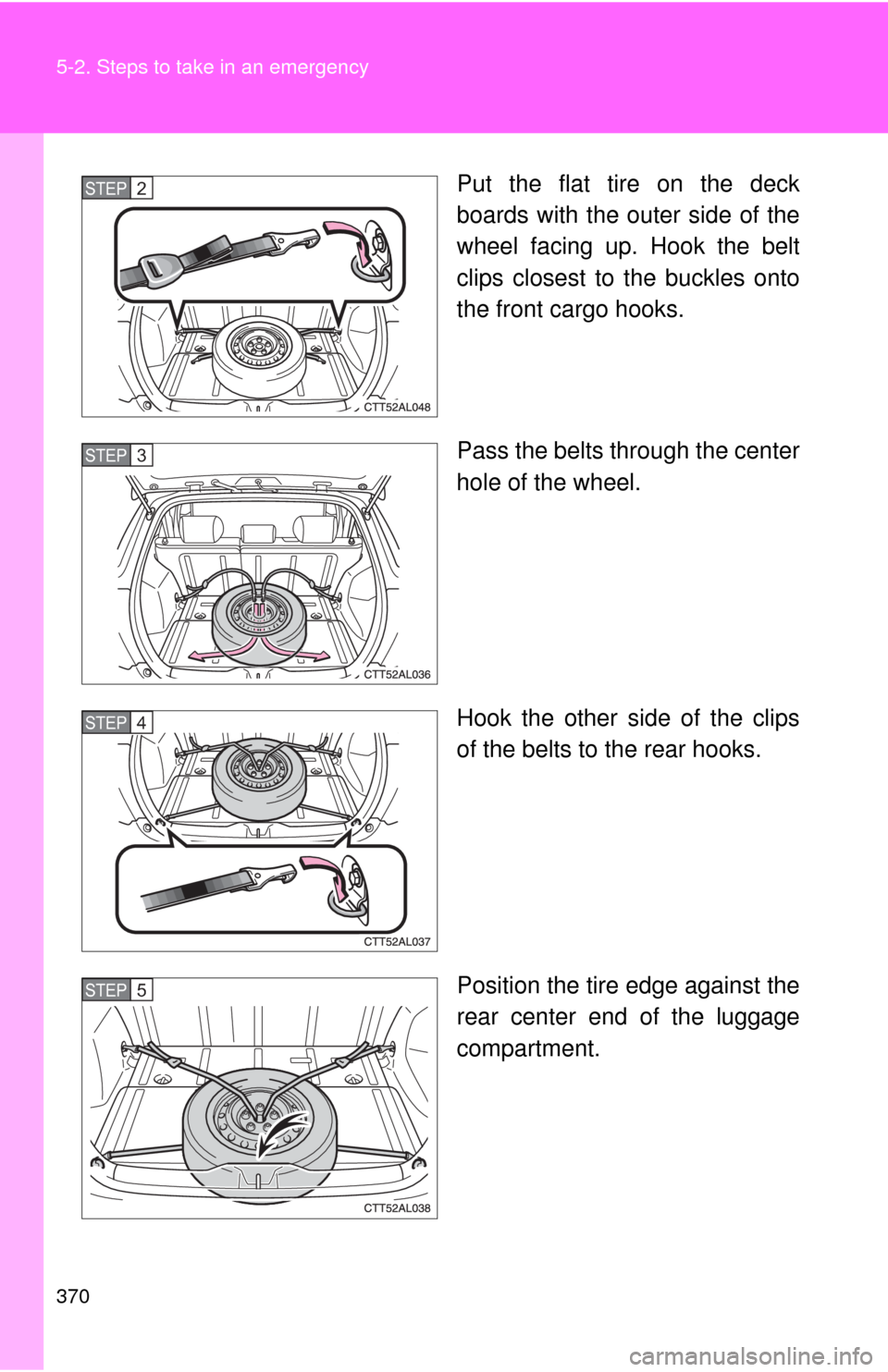 TOYOTA MATRIX 2009 E140 / 2.G Owners Manual 370 5-2. Steps to take in an emergency
Put the flat tire on the deck
boards with the outer side of the
wheel facing up. Hook the belt
clips closest to the buckles onto
the front cargo hooks.
Pass the 