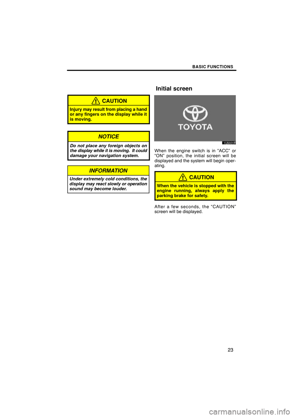 TOYOTA MATRIX 2010 E140 / 2.G Navigation Manual BASIC FUNCTIONS
23
CAUTION
Injury may result from placing a hand
or any fingers on the display while it
is moving.
NOTICE
Do not place any foreign objects on
the display while it is moving.  It could
