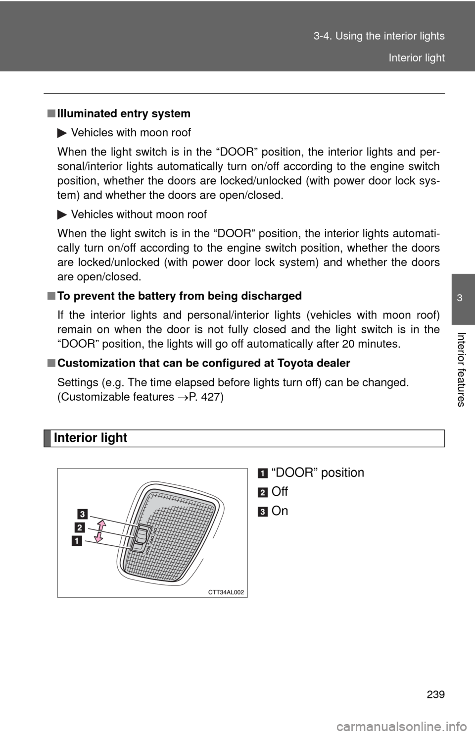 TOYOTA MATRIX 2010 E140 / 2.G Owners Manual 239 3-4. Using the interior lights
3
Interior features
Interior light
“DOOR” position
Off
On
■Illuminated entry system
Vehicles with moon roof
When the light switch is in the “DOOR” position