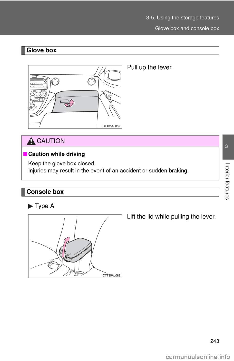 TOYOTA MATRIX 2010 E140 / 2.G Owners Manual 243 3-5. Using the storage features
3
Interior features
Glove box
Pull up the lever.
Console box
Type A
Lift the lid while pulling the lever.
CAUTION
■Caution while driving
Keep the glove box closed