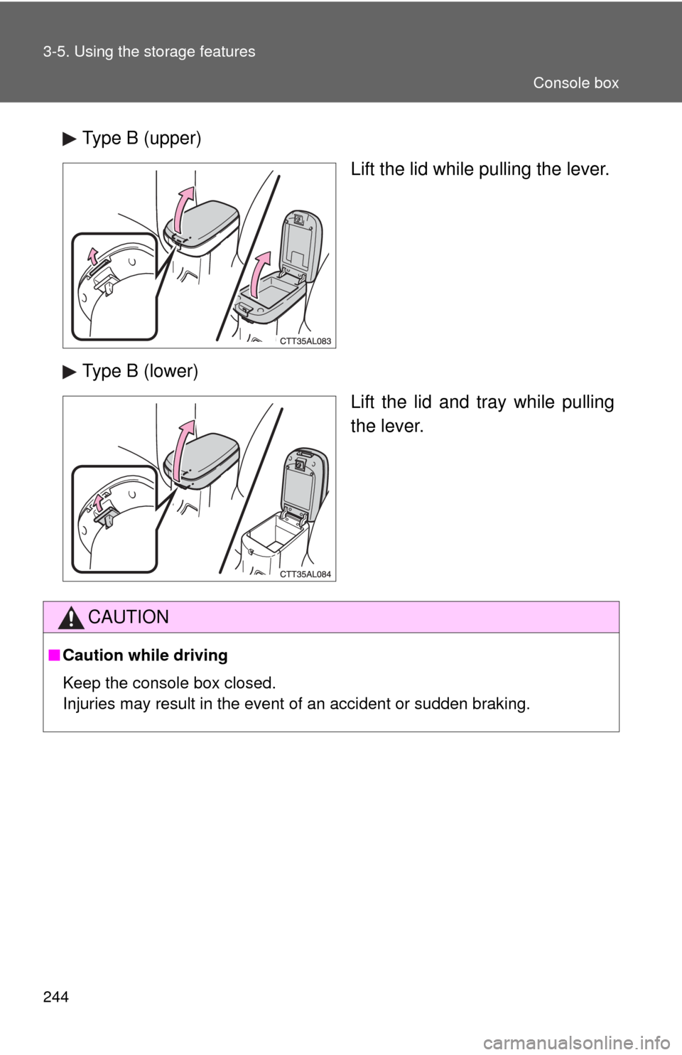 TOYOTA MATRIX 2010 E140 / 2.G Owners Manual 244 3-5. Using the storage features
Type B (upper)
Lift the lid while pulling the lever.
Type B (lower)
Lift the lid and tray while pulling
the lever.
CAUTION
■Caution while driving
Keep the console