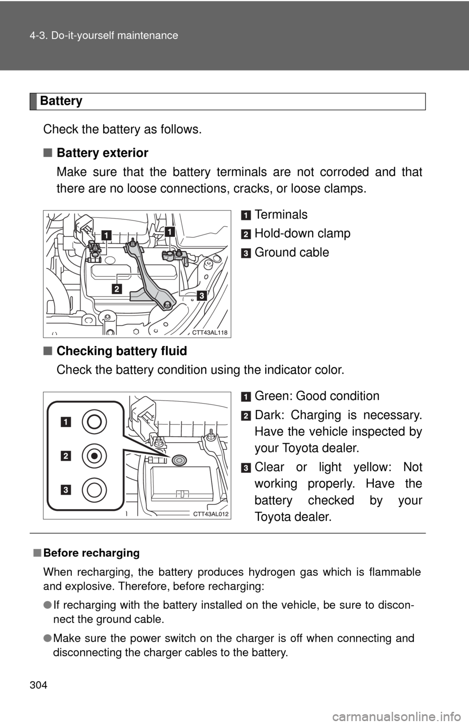 TOYOTA MATRIX 2010 E140 / 2.G Owners Manual 304 4-3. Do-it-yourself maintenance
Battery
Check the battery as follows.
■Battery exterior
Make sure that the battery terminals are not corroded and that
there are no loose connections, cracks, or TOYOTA MATRIX 2010 E140 / 2.G Owners Manual 304 4-3. Do-it-yourself maintenance
Battery
Check the battery as follows.
■Battery exterior
Make sure that the battery terminals are not corroded and that
there are no loose connections, cracks, or
