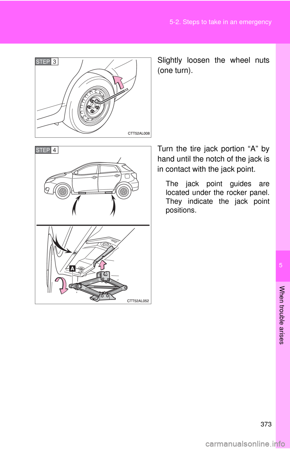 TOYOTA MATRIX 2010 E140 / 2.G Owners Manual 5
When trouble arises
373 5-2. Steps to take in an emergency
Slightly loosen the wheel nuts
(one turn).
Turn the tire jack portion “A” by
hand until the notch of the jack is
in contact with the ja