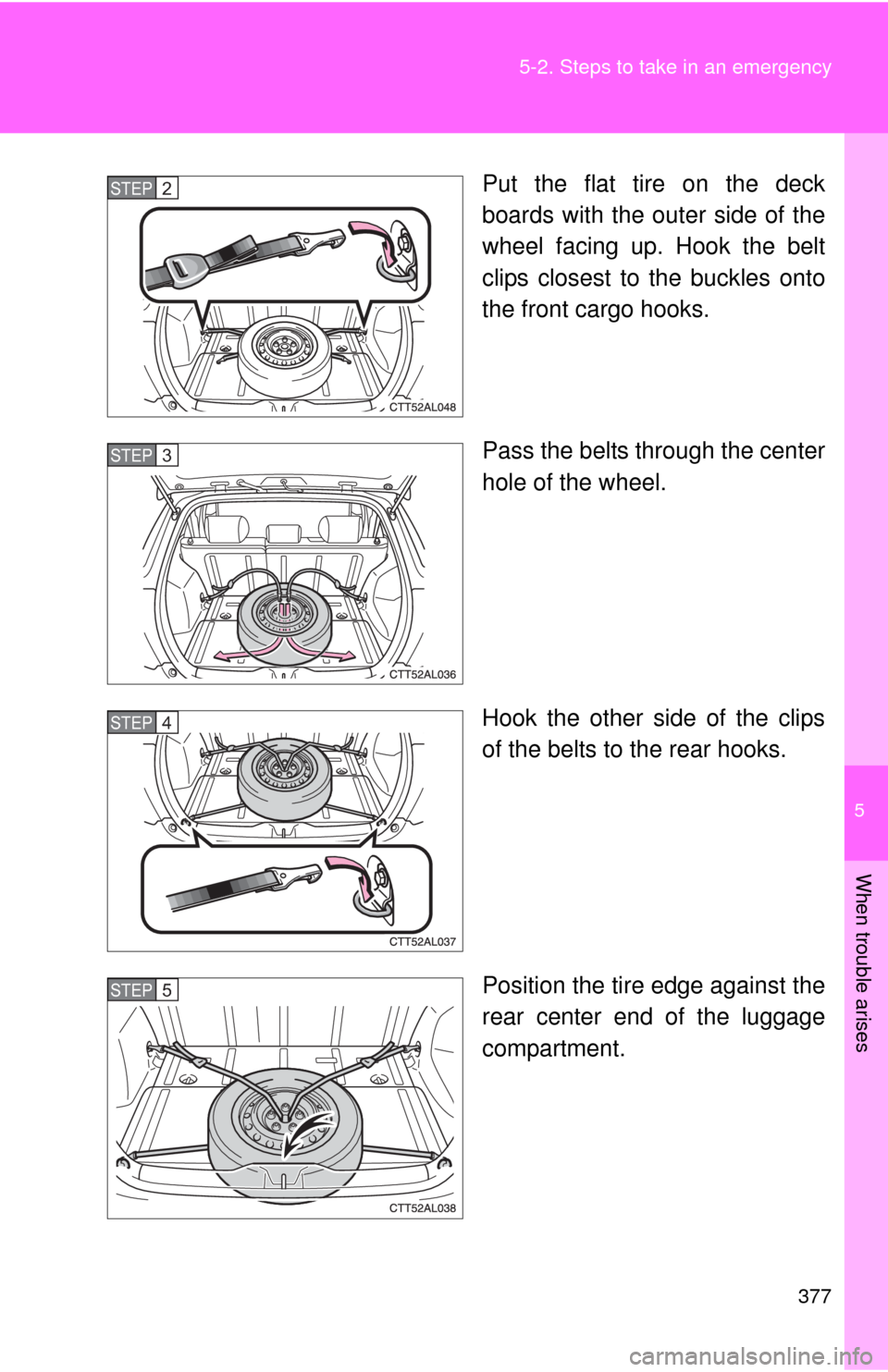 TOYOTA MATRIX 2010 E140 / 2.G Owners Manual 5
When trouble arises
377 5-2. Steps to take in an emergency
Put the flat tire on the deck
boards with the outer side of the
wheel facing up. Hook the belt
clips closest to the buckles onto
the front 