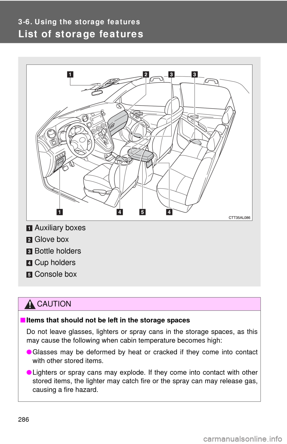 TOYOTA MATRIX 2011 E140 / 2.G Owners Manual 286
3-6. Using the storage features
List of storage features
CAUTION
■Items that should not be left in the storage spaces
Do not leave glasses, lighters or spray cans in the storage spaces, as this
