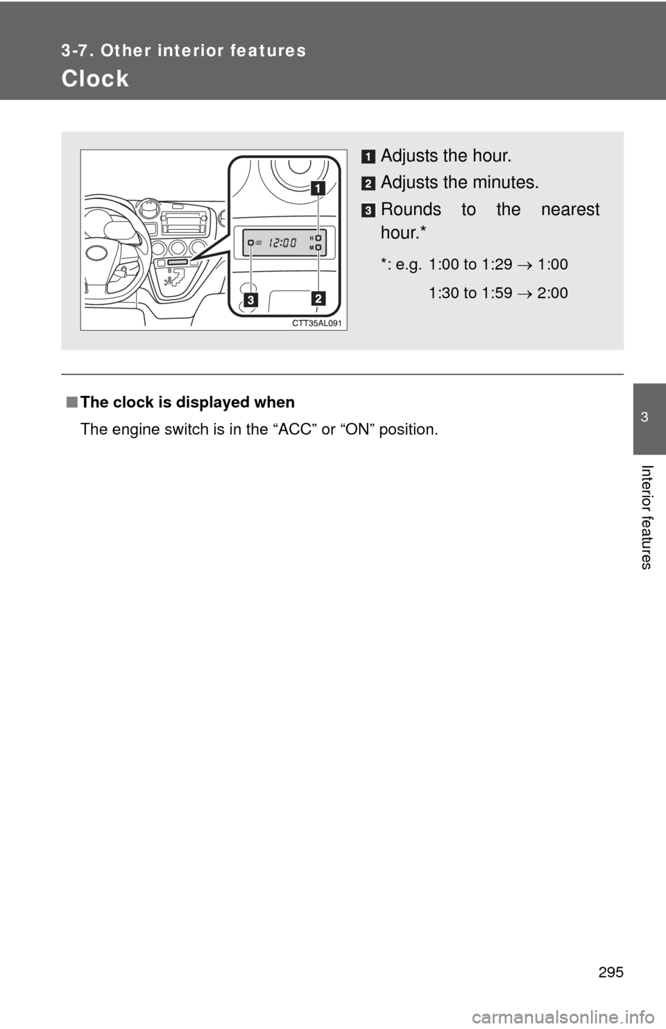 TOYOTA MATRIX 2011 E140 / 2.G Repair Manual 295
3-7. Other interior features
3
Interior features
Clock
■The clock is displayed when
The engine switch is in the “ACC” or “ON” position.
Adjusts the hour.
Adjusts the minutes.
Rounds to t TOYOTA MATRIX 2011 E140 / 2.G Repair Manual 295
3-7. Other interior features
3
Interior features
Clock
■The clock is displayed when
The engine switch is in the “ACC” or “ON” position.
Adjusts the hour.
Adjusts the minutes.
Rounds to t