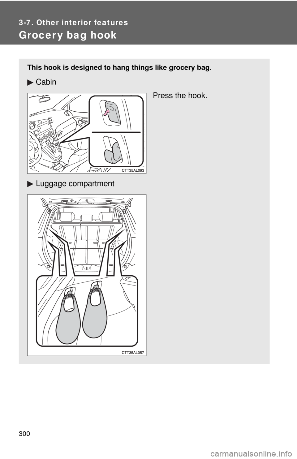 TOYOTA MATRIX 2011 E140 / 2.G Owners Manual 300
3-7. Other interior features
Grocer y bag hook
This hook is designed to hang things like grocery bag.
Cabin
Press the hook.
Luggage compartment 