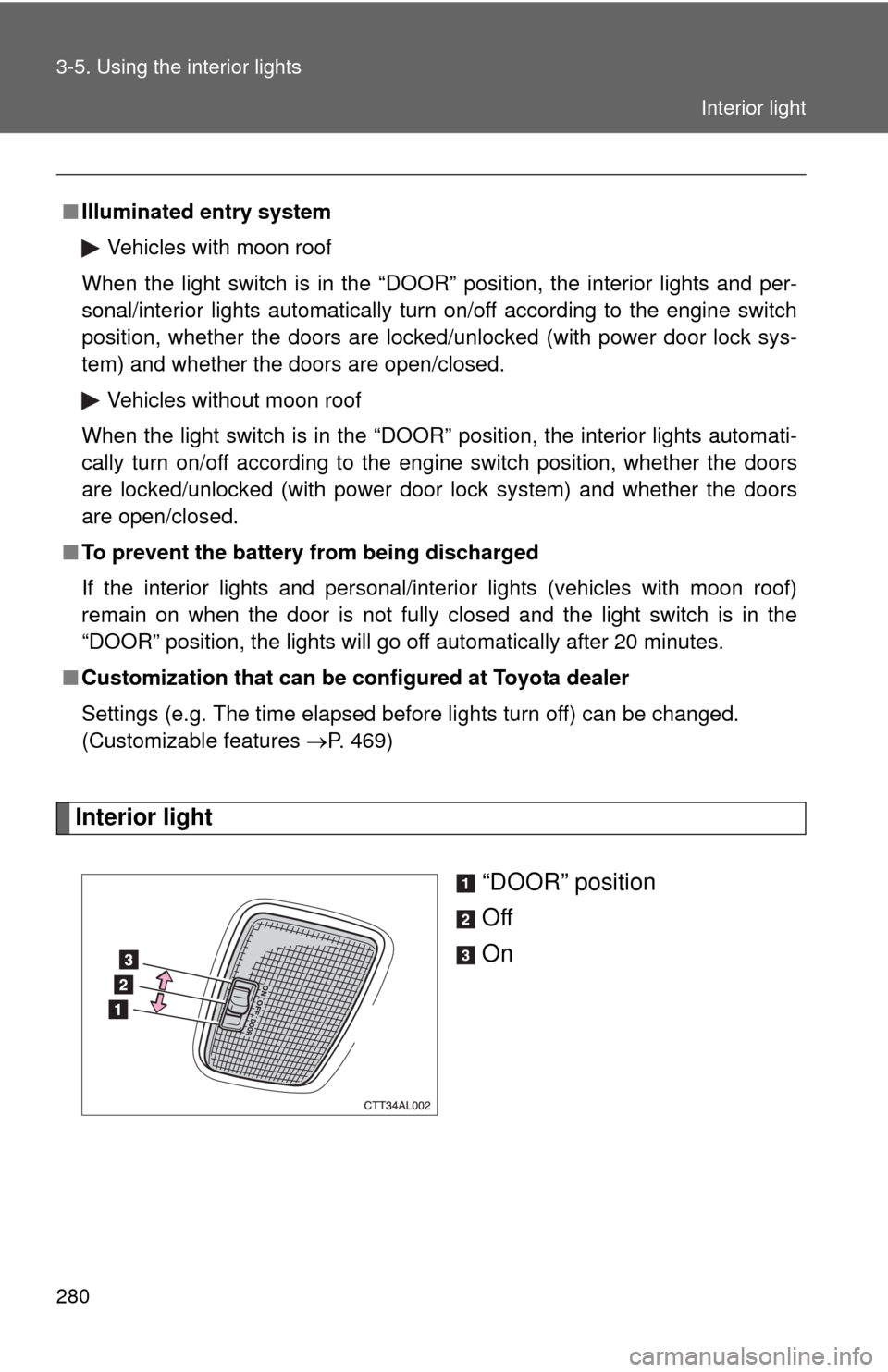 TOYOTA MATRIX 2013 E140 / 2.G Repair Manual 280 3-5. Using the interior lights
Interior light
“DOOR” position
Off
On
■Illuminated entry system
Vehicles with moon roof
When the light switch is in the “DOOR” position, the interior light