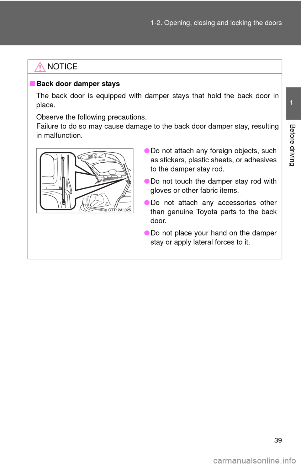 TOYOTA MATRIX 2013 E140 / 2.G Owners Guide 39 1-2. Opening, closing and locking the doors
1
Before driving
NOTICE
■Back door damper stays
The back door is equipped with damper stays that hold the back door in
place.
Observe the following pre