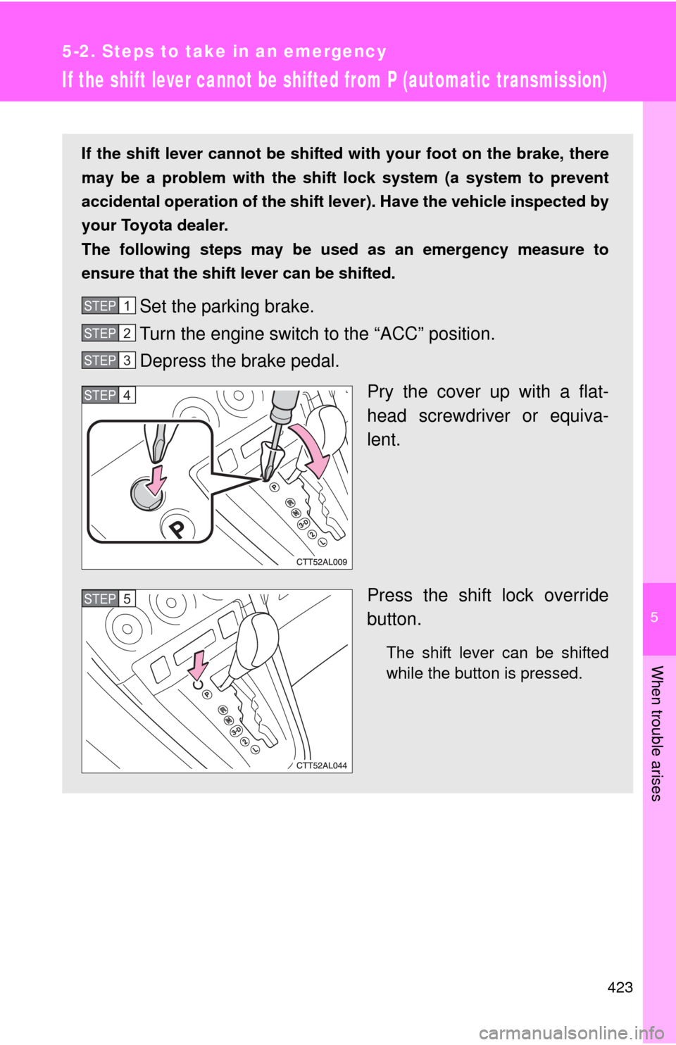 TOYOTA MATRIX 2013 E140 / 2.G Owners Manual 5
When trouble arises
423
5-2. Steps to take in an emergency
If the shift lever cannot be shifted from P (automatic transmission)
If the shift lever cannot be shifted with your foot on the brake, ther