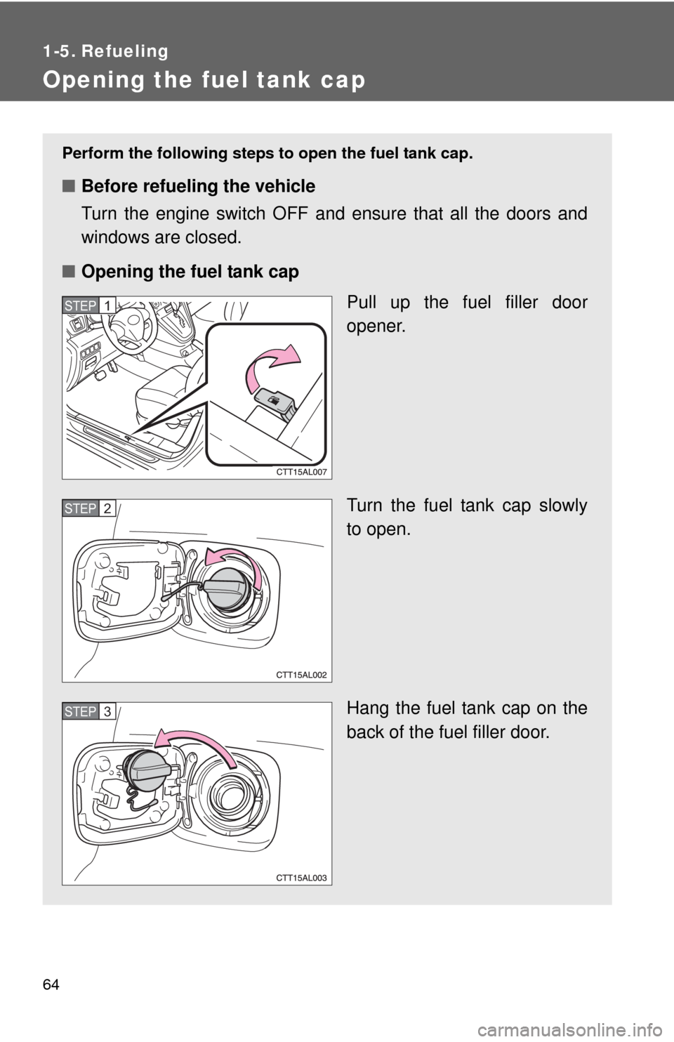 TOYOTA MATRIX 2013 E140 / 2.G User Guide 64
1-5. Refueling
Opening the fuel tank cap
Perform the following steps to open the fuel tank cap.
■Before refueling the vehicle
Turn the engine switch OFF and ensure that all the doors and
windows 