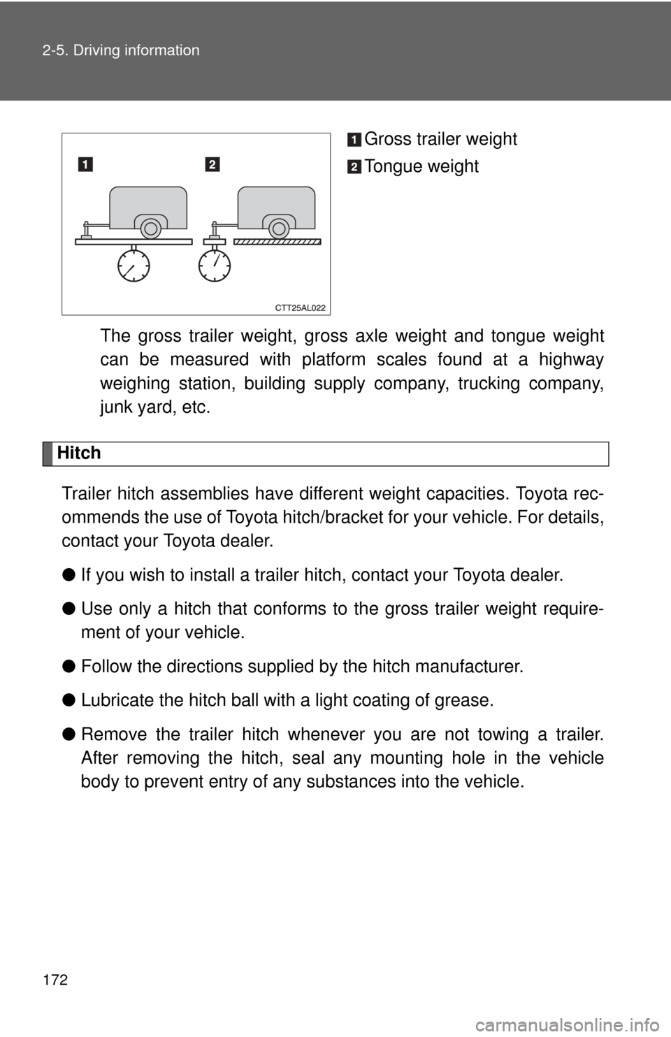 TOYOTA MATRIX 2014 E140 / 2.G Owners Manual 172 2-5. Driving information
Gross trailer weight
Tongue weight
The gross trailer weight, gross axle weight and tongue weight
can be measured with platform scales found at a highway
weighing station, 