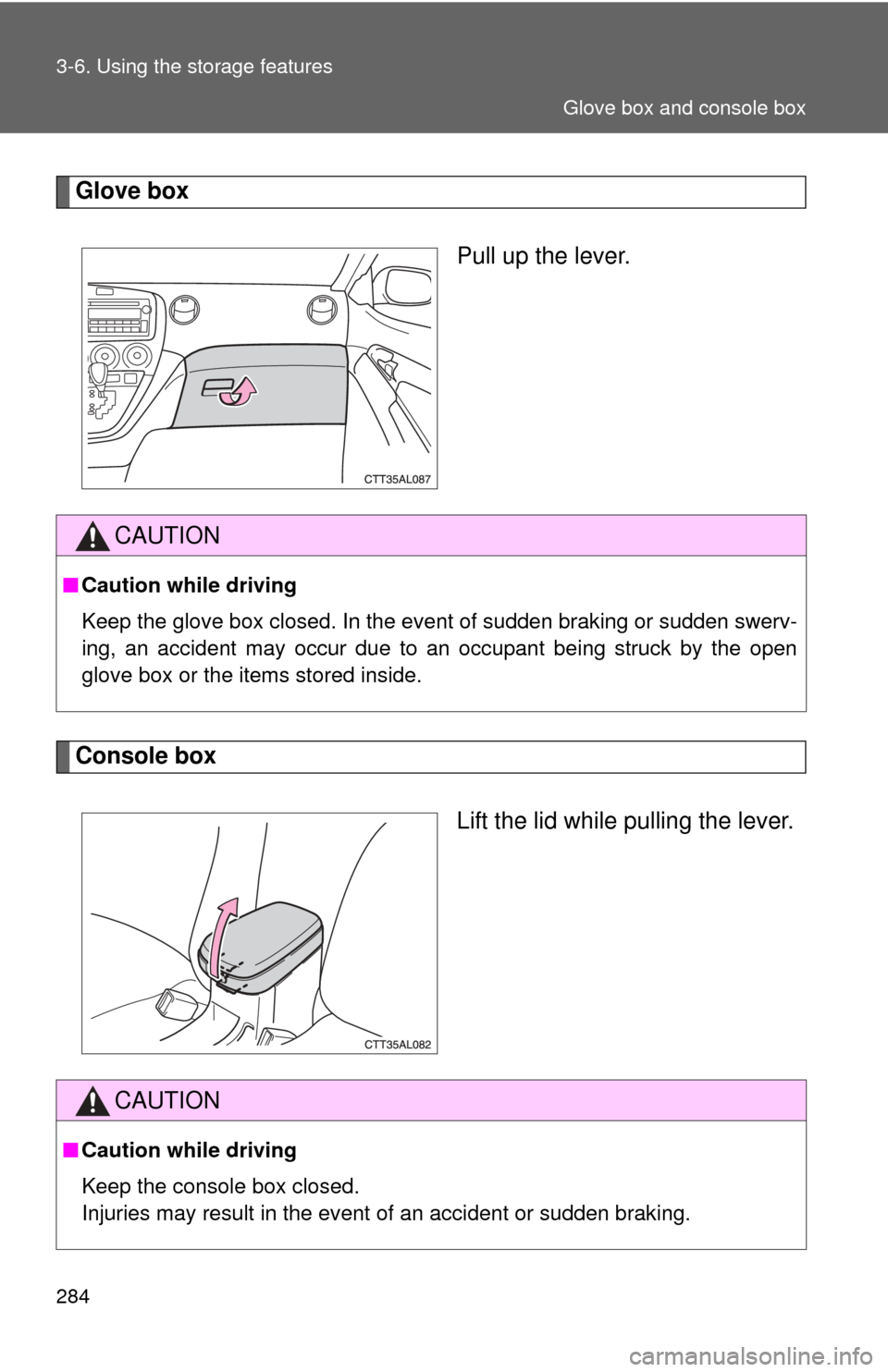 TOYOTA MATRIX 2014 E140 / 2.G Owners Manual 284 3-6. Using the storage features
Glove boxPull up the lever.
Console box
Lift the lid while pulling the lever.
CAUTION
■Caution while driving
Keep the glove box closed. In the event of sudden bra