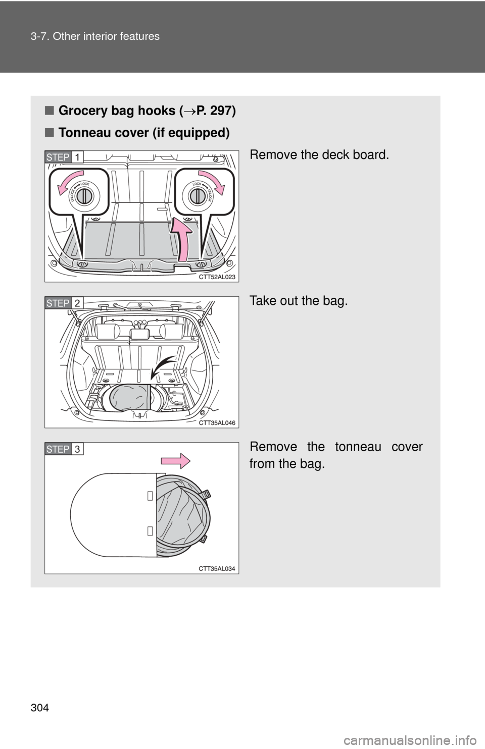 TOYOTA MATRIX 2014 E140 / 2.G Owners Manual 304 3-7. Other interior features
■Grocery bag hooks ( P. 297)
■ Tonneau cover (if equipped)
Remove the deck board. 
Take out the bag.
Remove the tonneau cover
from the bag.
STEP1
STEP2
STEP3 