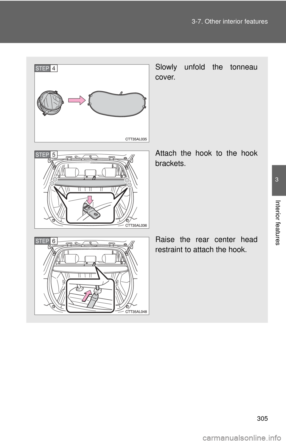 TOYOTA MATRIX 2014 E140 / 2.G Owners Manual 305
3-7. Other interior features
3
Interior features
Slowly unfold the tonneau
cover.
Attach the hook to the hook
brackets.
Raise the rear center head
restraint to attach the hook.STEP4
STEP5
STEP6 